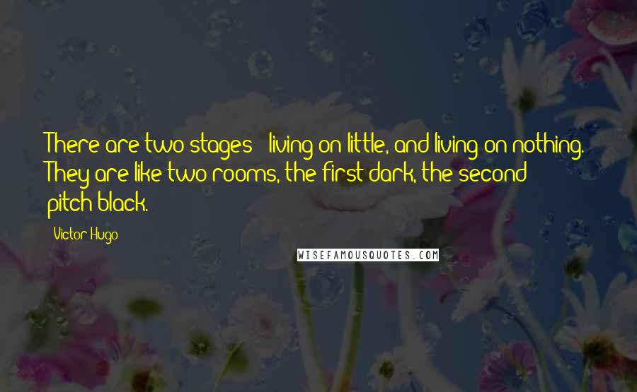 Victor Hugo Quotes: There are two stages - living on little, and living on nothing. They are like two rooms, the first dark, the second pitch-black.