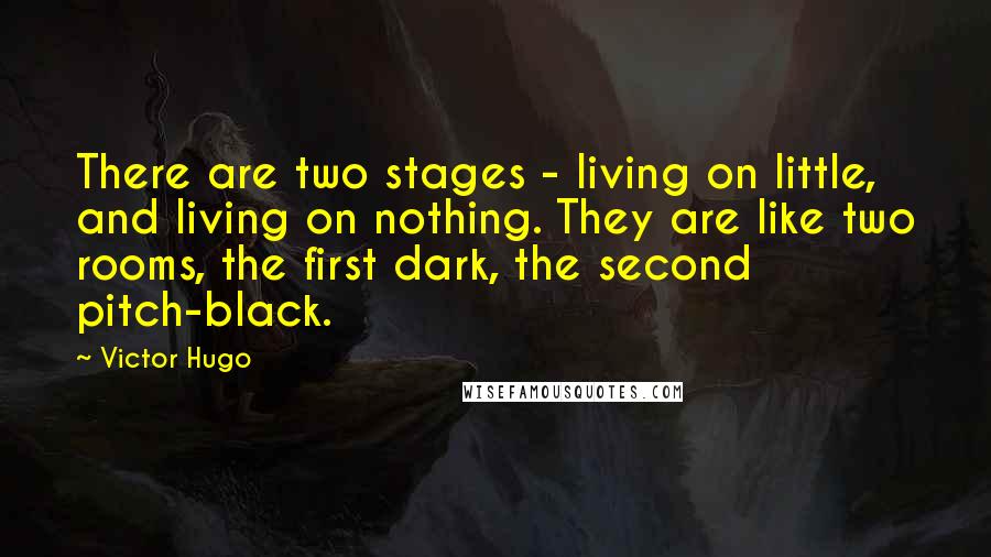 Victor Hugo Quotes: There are two stages - living on little, and living on nothing. They are like two rooms, the first dark, the second pitch-black.