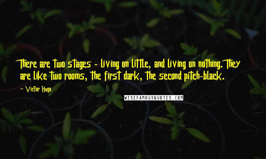 Victor Hugo Quotes: There are two stages - living on little, and living on nothing. They are like two rooms, the first dark, the second pitch-black.