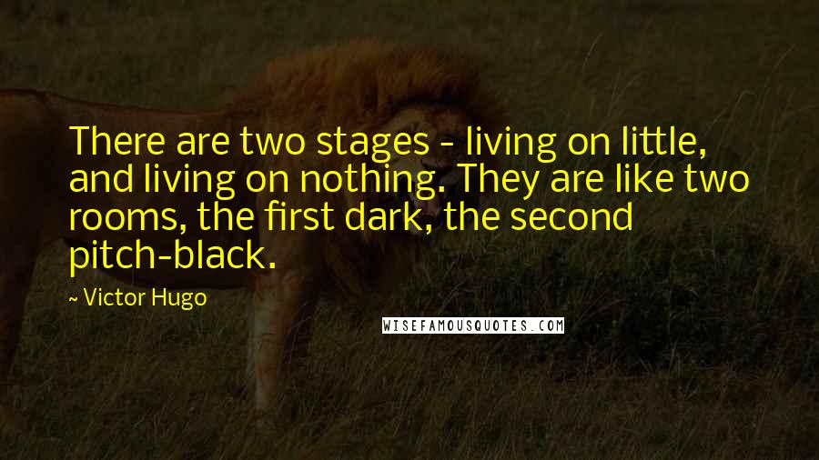 Victor Hugo Quotes: There are two stages - living on little, and living on nothing. They are like two rooms, the first dark, the second pitch-black.