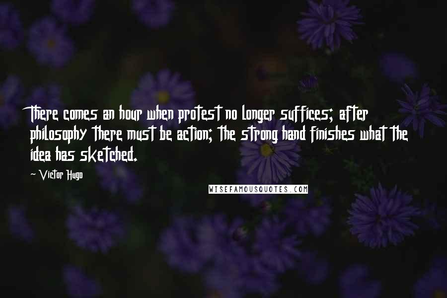 Victor Hugo Quotes: There comes an hour when protest no longer suffices; after philosophy there must be action; the strong hand finishes what the idea has sketched.