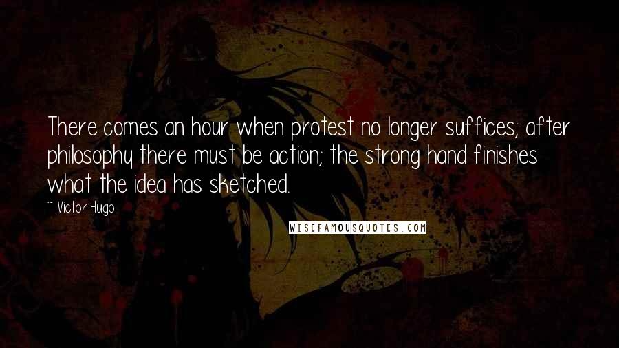 Victor Hugo Quotes: There comes an hour when protest no longer suffices; after philosophy there must be action; the strong hand finishes what the idea has sketched.