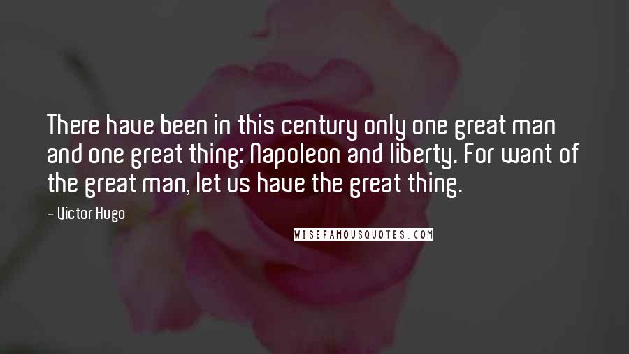 Victor Hugo Quotes: There have been in this century only one great man and one great thing: Napoleon and liberty. For want of the great man, let us have the great thing.