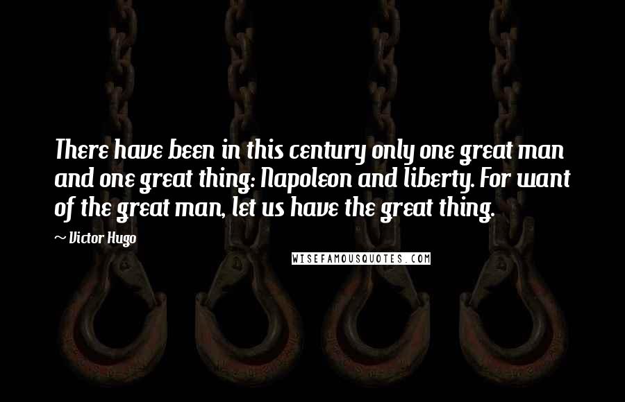 Victor Hugo Quotes: There have been in this century only one great man and one great thing: Napoleon and liberty. For want of the great man, let us have the great thing.