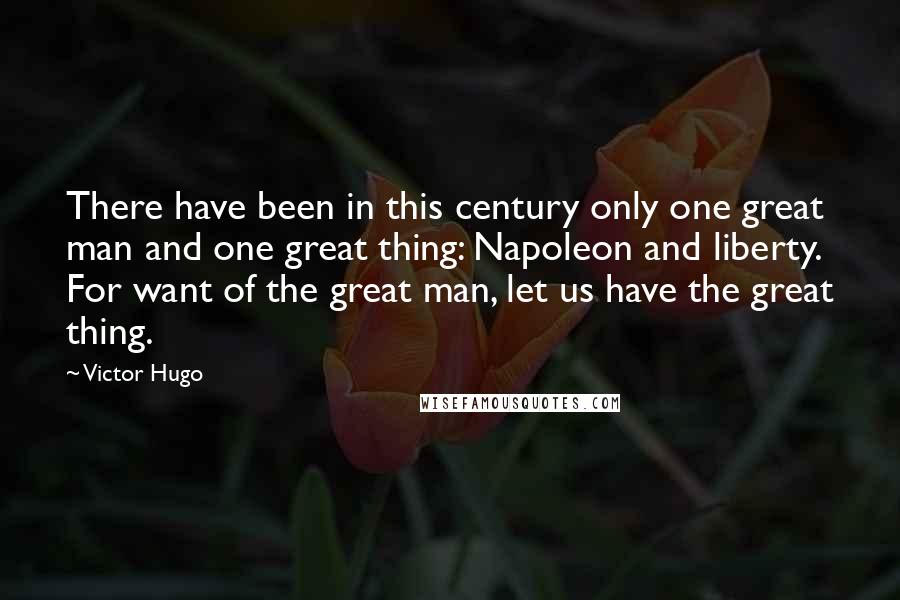 Victor Hugo Quotes: There have been in this century only one great man and one great thing: Napoleon and liberty. For want of the great man, let us have the great thing.