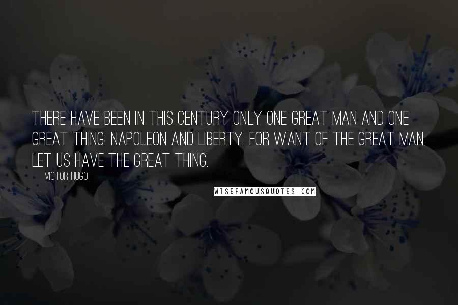 Victor Hugo Quotes: There have been in this century only one great man and one great thing: Napoleon and liberty. For want of the great man, let us have the great thing.