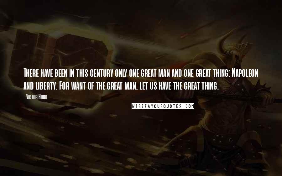 Victor Hugo Quotes: There have been in this century only one great man and one great thing: Napoleon and liberty. For want of the great man, let us have the great thing.