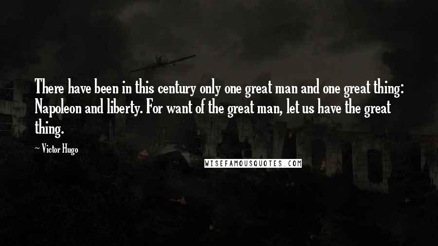 Victor Hugo Quotes: There have been in this century only one great man and one great thing: Napoleon and liberty. For want of the great man, let us have the great thing.