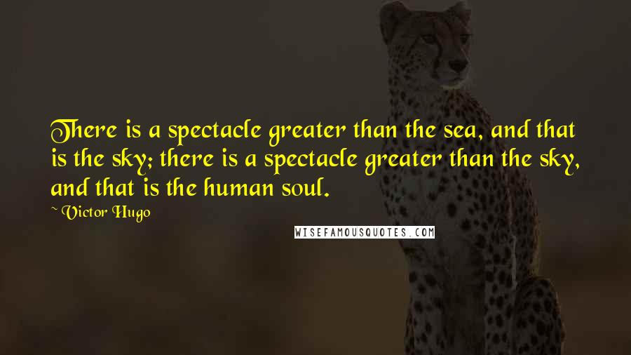 Victor Hugo Quotes: There is a spectacle greater than the sea, and that is the sky; there is a spectacle greater than the sky, and that is the human soul.