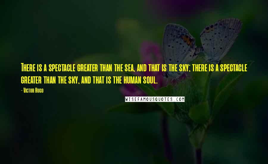 Victor Hugo Quotes: There is a spectacle greater than the sea, and that is the sky; there is a spectacle greater than the sky, and that is the human soul.