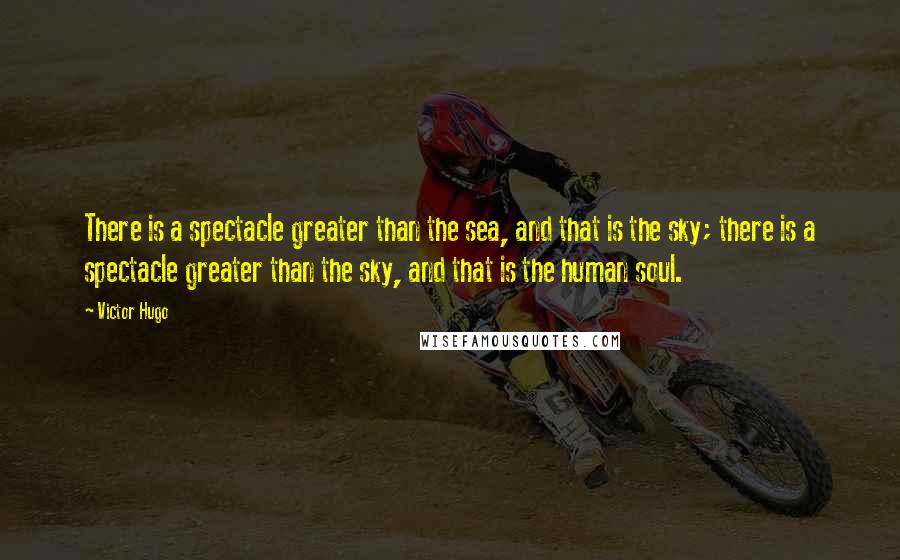 Victor Hugo Quotes: There is a spectacle greater than the sea, and that is the sky; there is a spectacle greater than the sky, and that is the human soul.