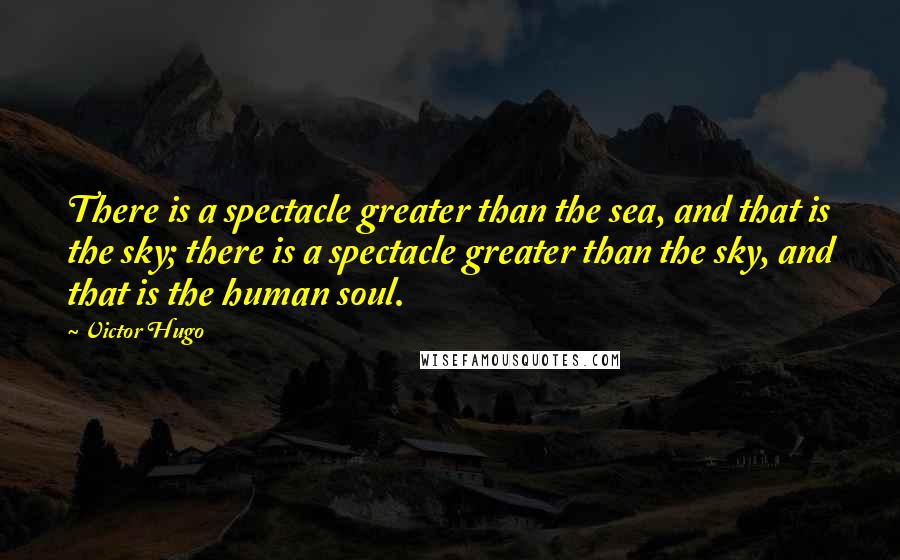 Victor Hugo Quotes: There is a spectacle greater than the sea, and that is the sky; there is a spectacle greater than the sky, and that is the human soul.