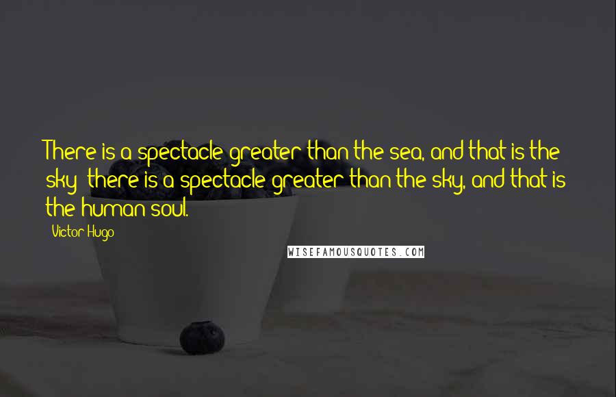 Victor Hugo Quotes: There is a spectacle greater than the sea, and that is the sky; there is a spectacle greater than the sky, and that is the human soul.