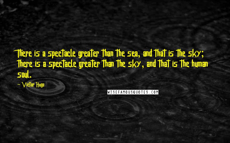 Victor Hugo Quotes: There is a spectacle greater than the sea, and that is the sky; there is a spectacle greater than the sky, and that is the human soul.