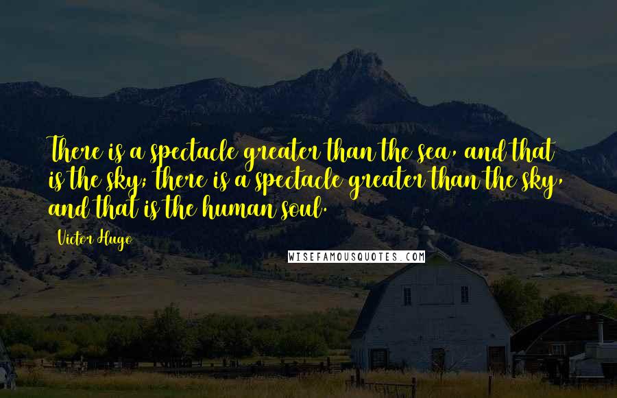 Victor Hugo Quotes: There is a spectacle greater than the sea, and that is the sky; there is a spectacle greater than the sky, and that is the human soul.