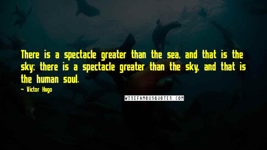 Victor Hugo Quotes: There is a spectacle greater than the sea, and that is the sky; there is a spectacle greater than the sky, and that is the human soul.