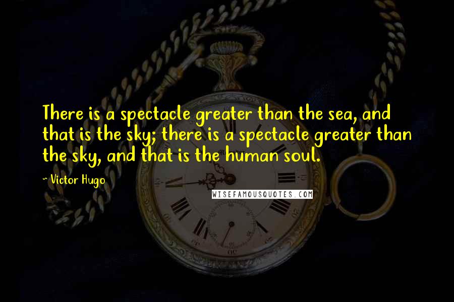 Victor Hugo Quotes: There is a spectacle greater than the sea, and that is the sky; there is a spectacle greater than the sky, and that is the human soul.