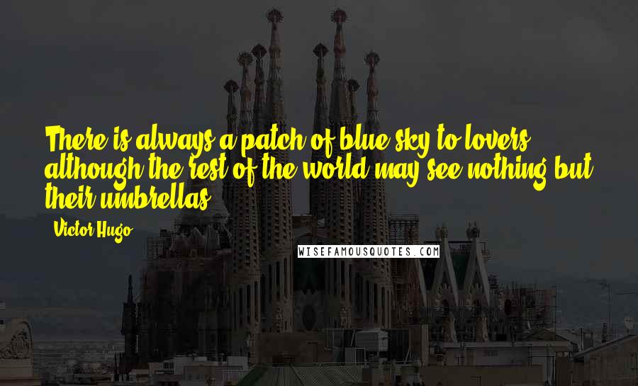 Victor Hugo Quotes: There is always a patch of blue sky to lovers, although the rest of the world may see nothing but their umbrellas.