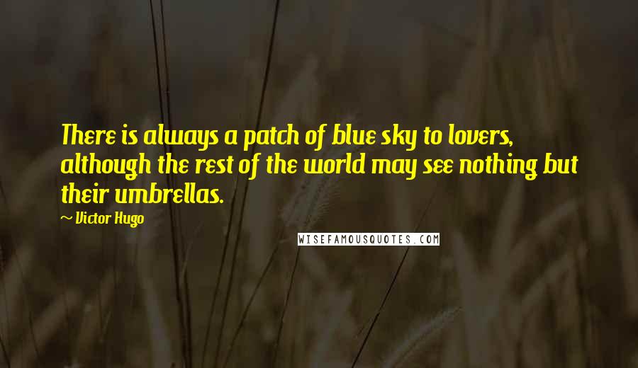 Victor Hugo Quotes: There is always a patch of blue sky to lovers, although the rest of the world may see nothing but their umbrellas.