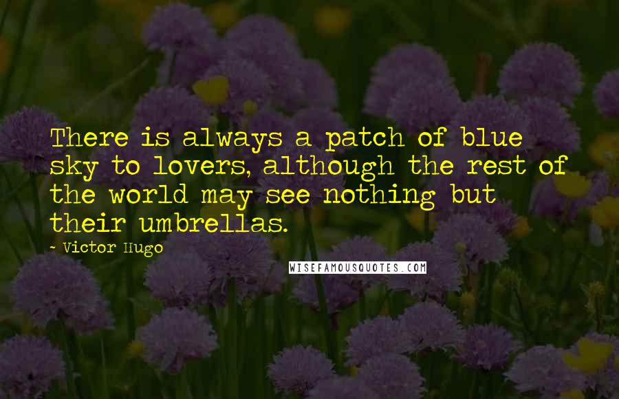 Victor Hugo Quotes: There is always a patch of blue sky to lovers, although the rest of the world may see nothing but their umbrellas.