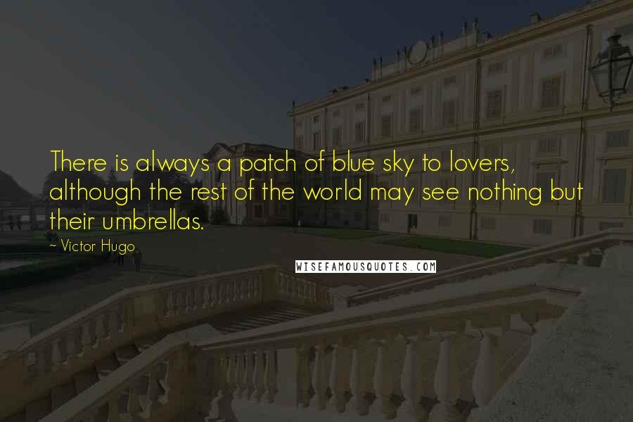 Victor Hugo Quotes: There is always a patch of blue sky to lovers, although the rest of the world may see nothing but their umbrellas.