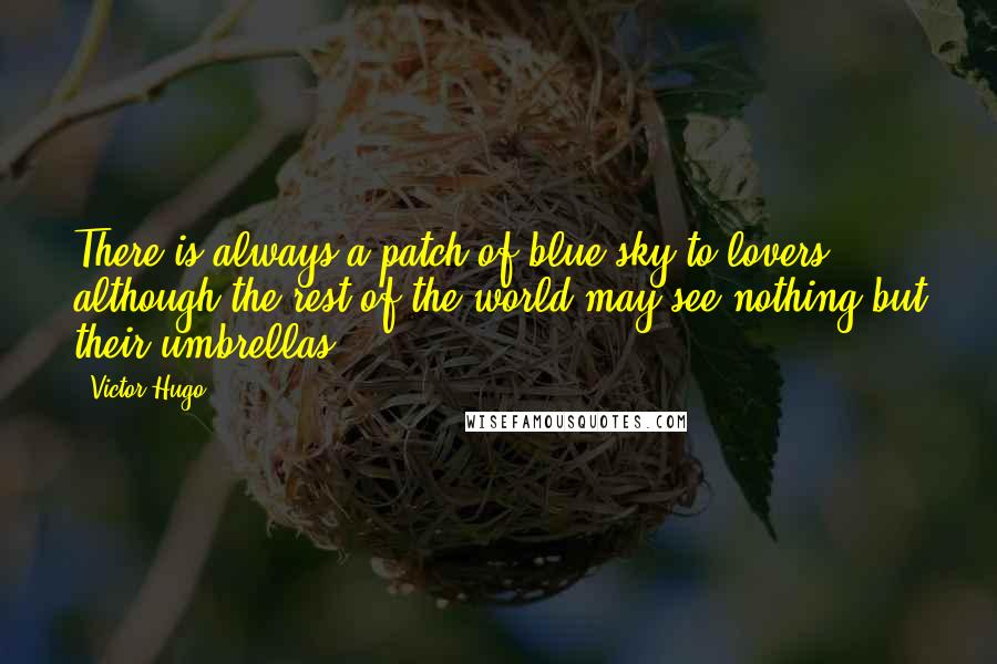 Victor Hugo Quotes: There is always a patch of blue sky to lovers, although the rest of the world may see nothing but their umbrellas.