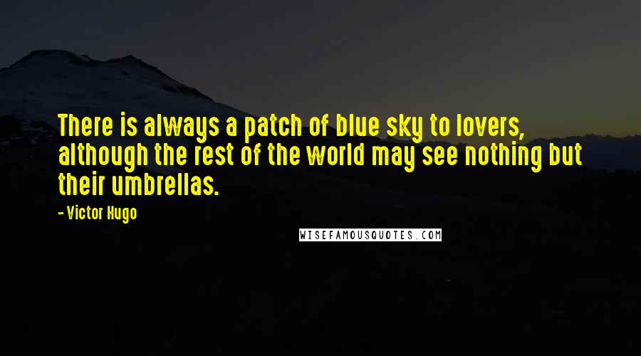 Victor Hugo Quotes: There is always a patch of blue sky to lovers, although the rest of the world may see nothing but their umbrellas.