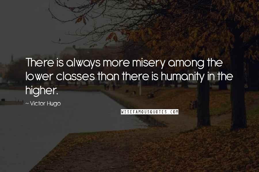 Victor Hugo Quotes: There is always more misery among the lower classes than there is humanity in the higher.