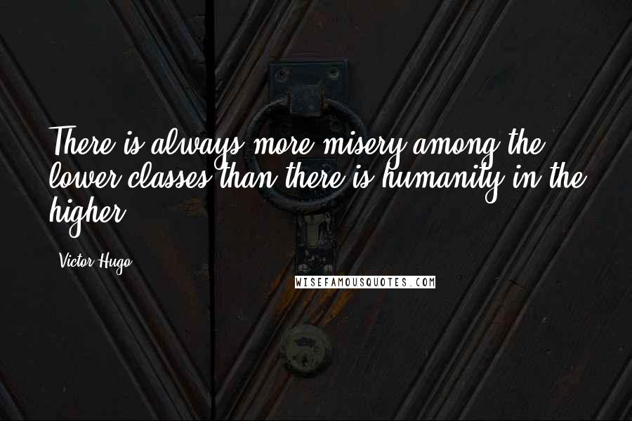 Victor Hugo Quotes: There is always more misery among the lower classes than there is humanity in the higher.