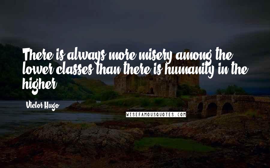 Victor Hugo Quotes: There is always more misery among the lower classes than there is humanity in the higher.