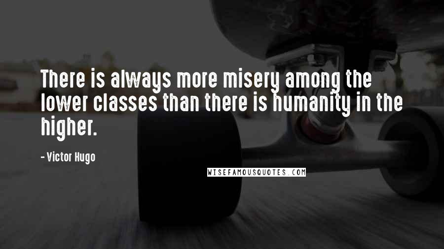 Victor Hugo Quotes: There is always more misery among the lower classes than there is humanity in the higher.