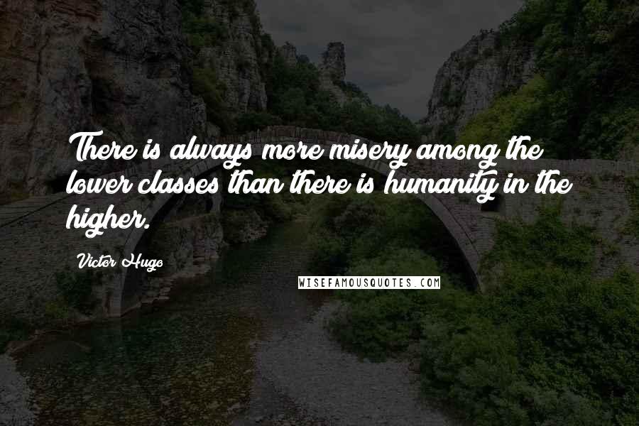 Victor Hugo Quotes: There is always more misery among the lower classes than there is humanity in the higher.