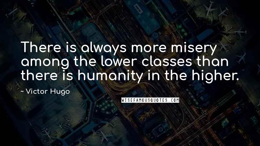 Victor Hugo Quotes: There is always more misery among the lower classes than there is humanity in the higher.