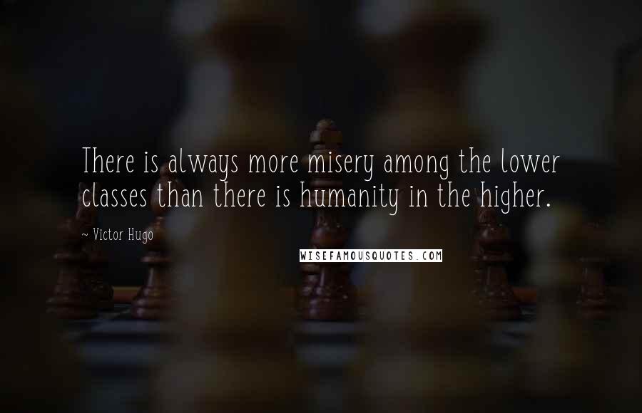 Victor Hugo Quotes: There is always more misery among the lower classes than there is humanity in the higher.