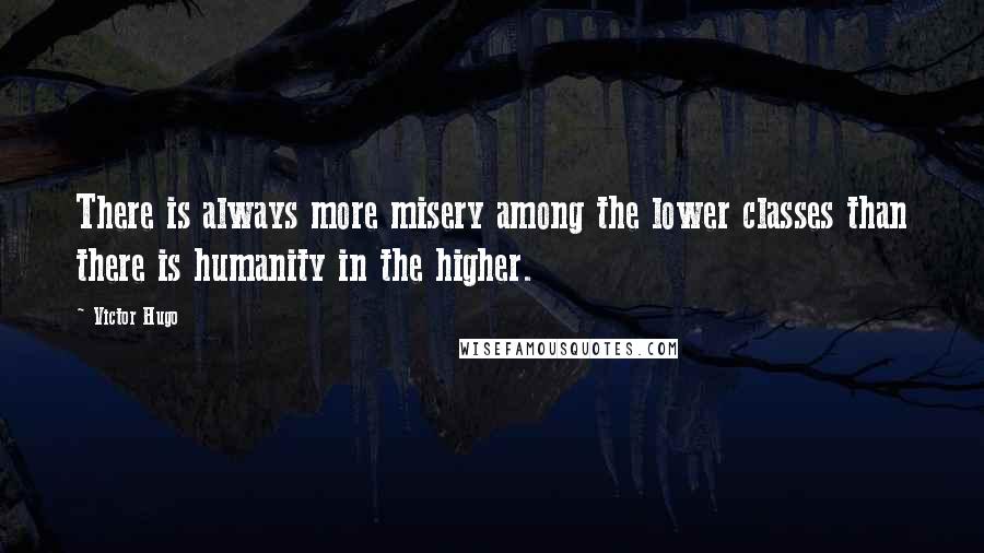 Victor Hugo Quotes: There is always more misery among the lower classes than there is humanity in the higher.