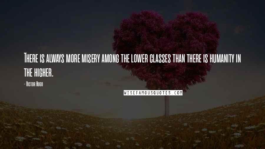 Victor Hugo Quotes: There is always more misery among the lower classes than there is humanity in the higher.