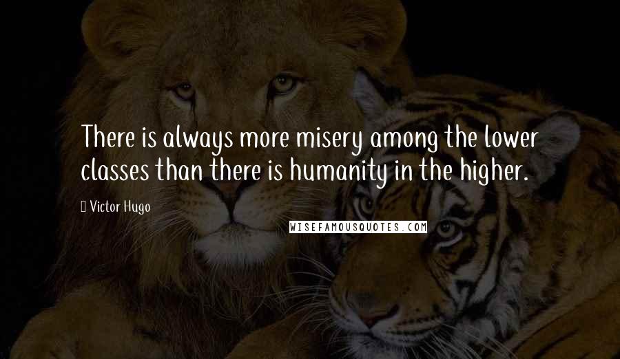 Victor Hugo Quotes: There is always more misery among the lower classes than there is humanity in the higher.