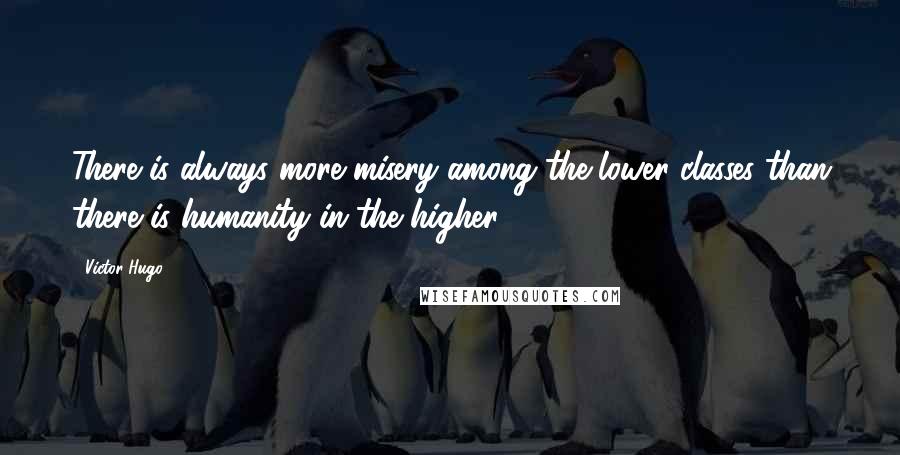 Victor Hugo Quotes: There is always more misery among the lower classes than there is humanity in the higher.