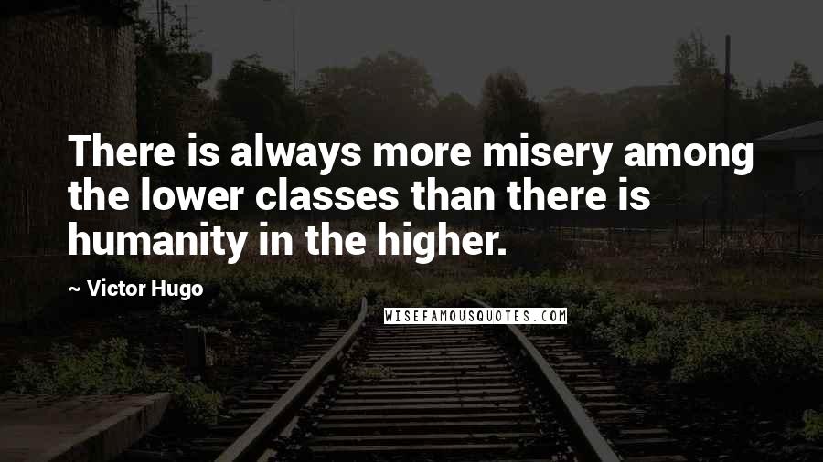 Victor Hugo Quotes: There is always more misery among the lower classes than there is humanity in the higher.