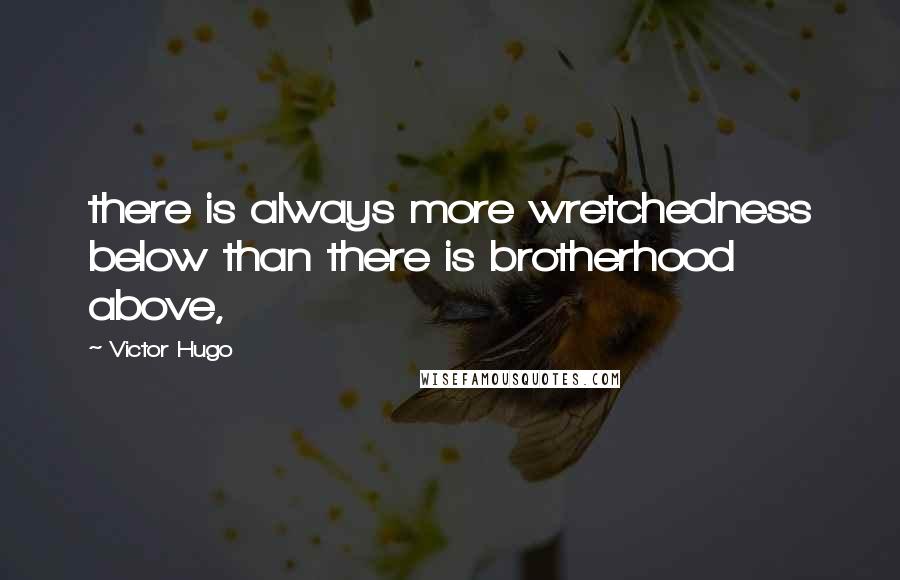 Victor Hugo Quotes: there is always more wretchedness below than there is brotherhood above,