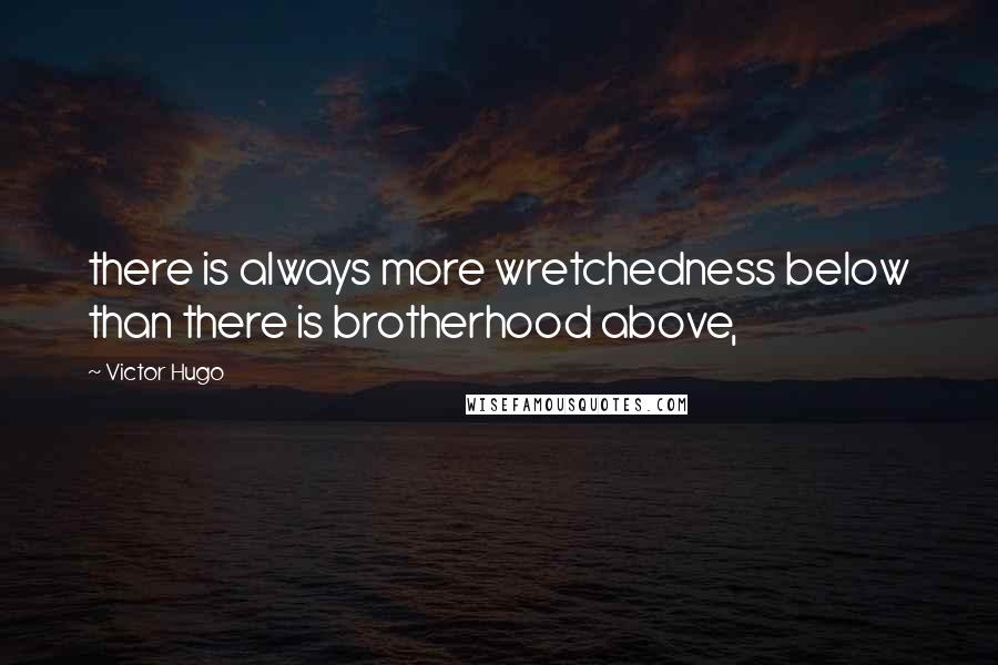 Victor Hugo Quotes: there is always more wretchedness below than there is brotherhood above,