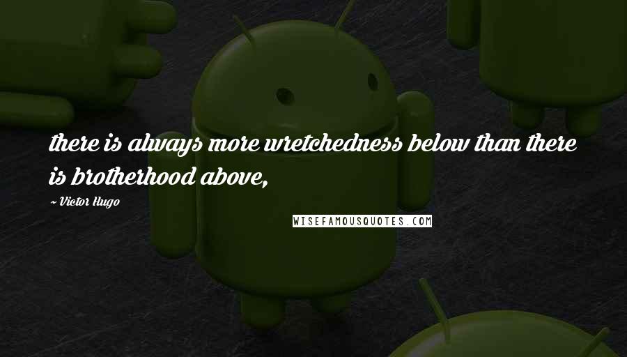 Victor Hugo Quotes: there is always more wretchedness below than there is brotherhood above,