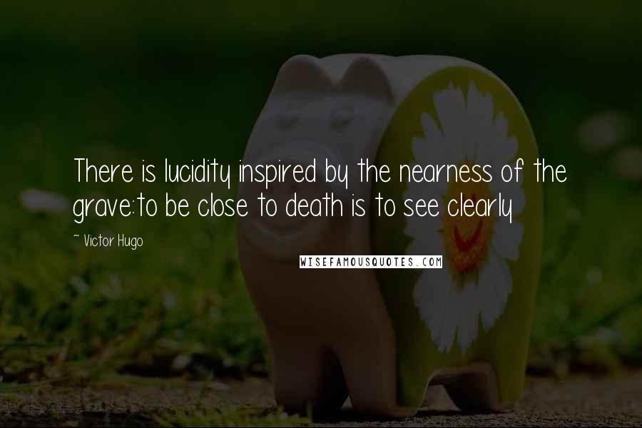 Victor Hugo Quotes: There is lucidity inspired by the nearness of the grave:to be close to death is to see clearly