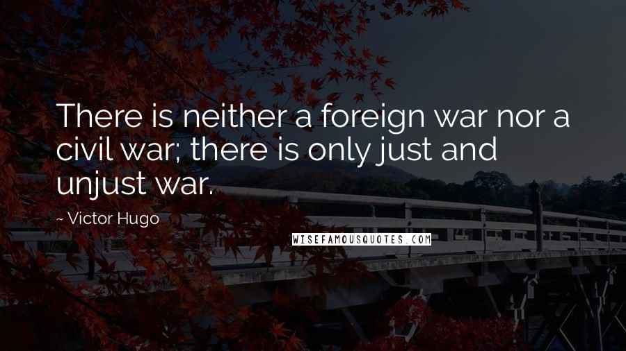 Victor Hugo Quotes: There is neither a foreign war nor a civil war; there is only just and unjust war.