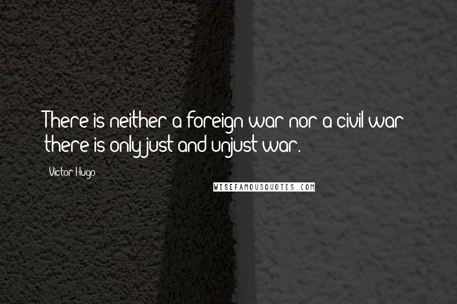 Victor Hugo Quotes: There is neither a foreign war nor a civil war; there is only just and unjust war.