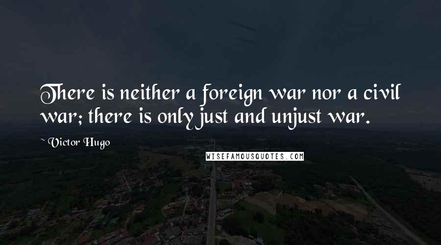 Victor Hugo Quotes: There is neither a foreign war nor a civil war; there is only just and unjust war.