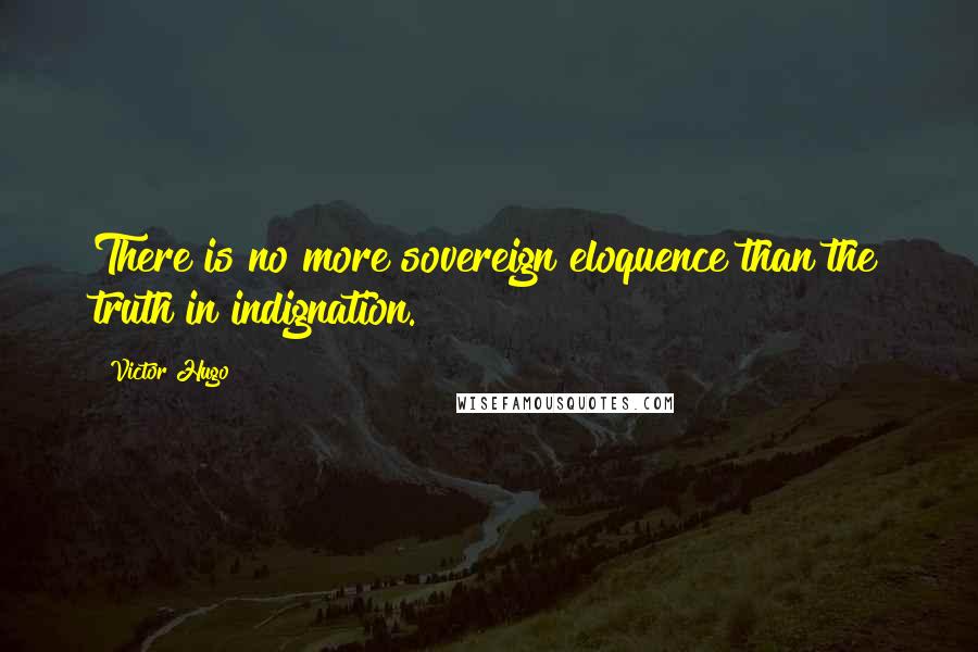 Victor Hugo Quotes: There is no more sovereign eloquence than the truth in indignation.