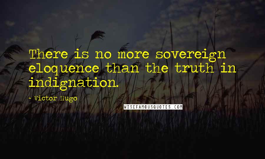 Victor Hugo Quotes: There is no more sovereign eloquence than the truth in indignation.