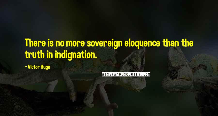 Victor Hugo Quotes: There is no more sovereign eloquence than the truth in indignation.