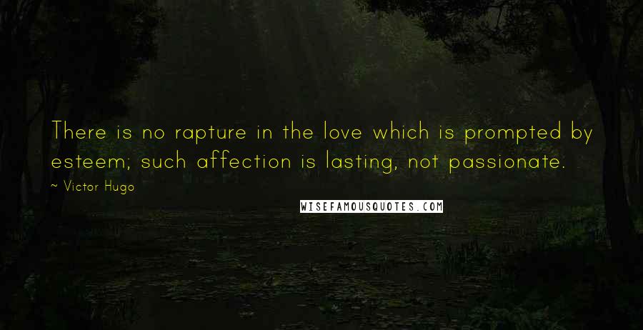 Victor Hugo Quotes: There is no rapture in the love which is prompted by esteem; such affection is lasting, not passionate.